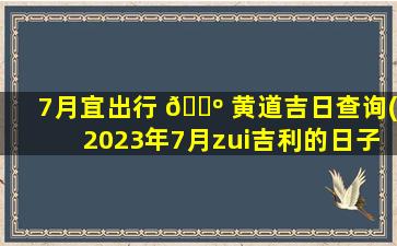 7月宜出行 🐺 黄道吉日查询(2023年7月zui
吉利的日子)